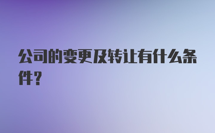 公司的变更及转让有什么条件？