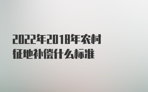 2022年2018年农村征地补偿什么标准