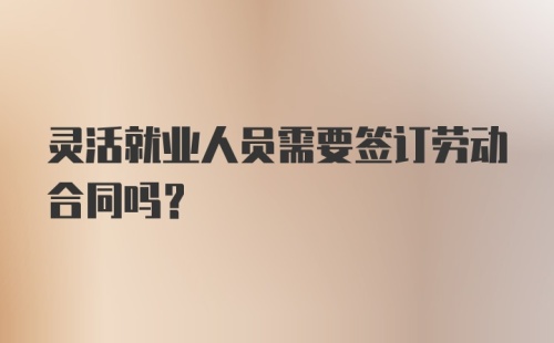 灵活就业人员需要签订劳动合同吗?