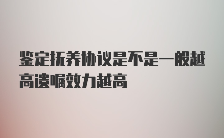 鉴定抚养协议是不是一般越高遗嘱效力越高