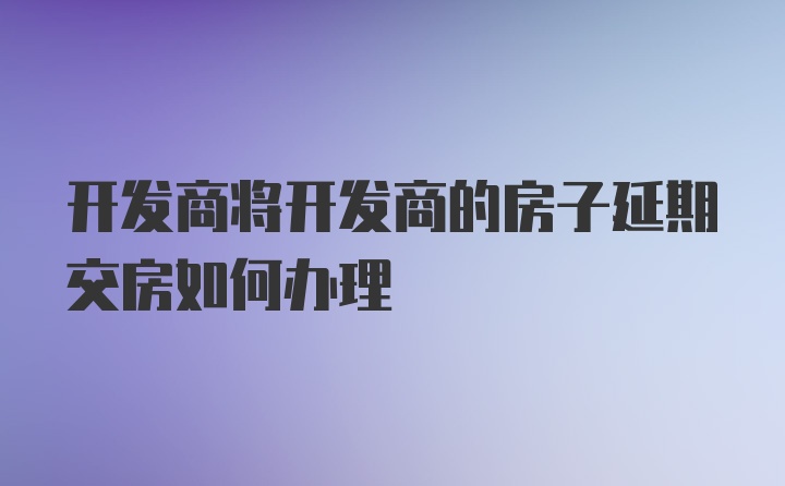 开发商将开发商的房子延期交房如何办理