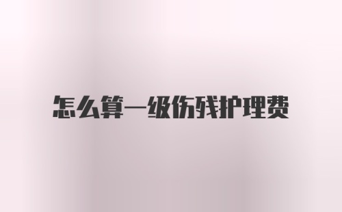 怎么算一级伤残护理费