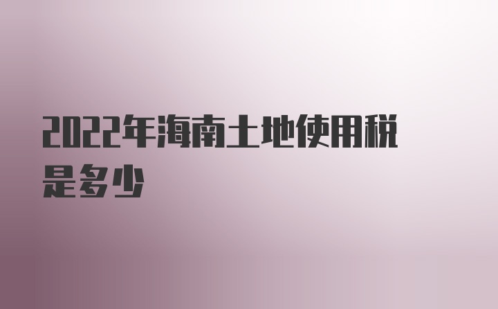 2022年海南土地使用税是多少