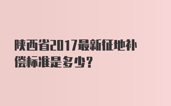 陕西省2017最新征地补偿标准是多少？