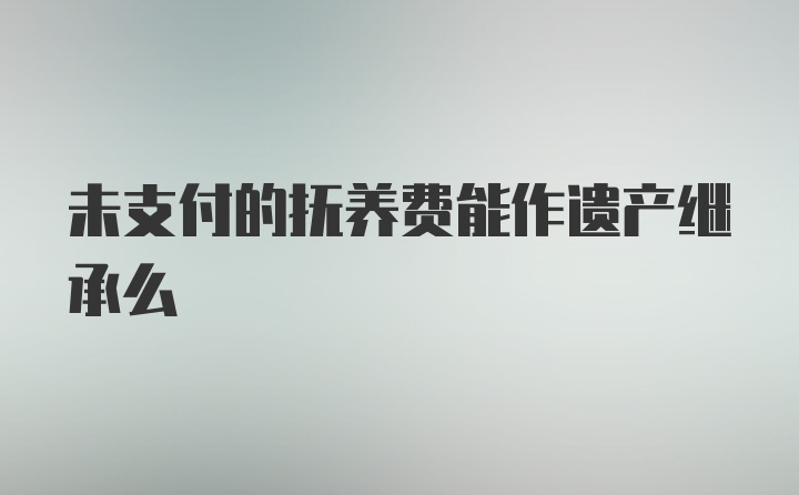 未支付的抚养费能作遗产继承么