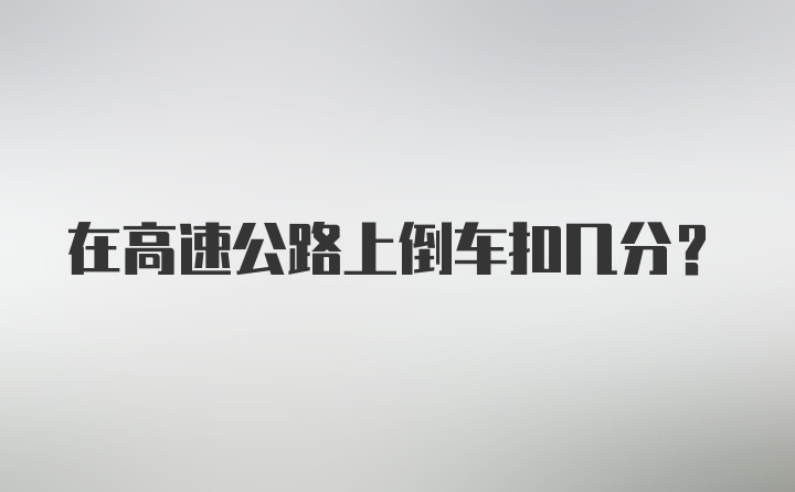 在高速公路上倒车扣几分？