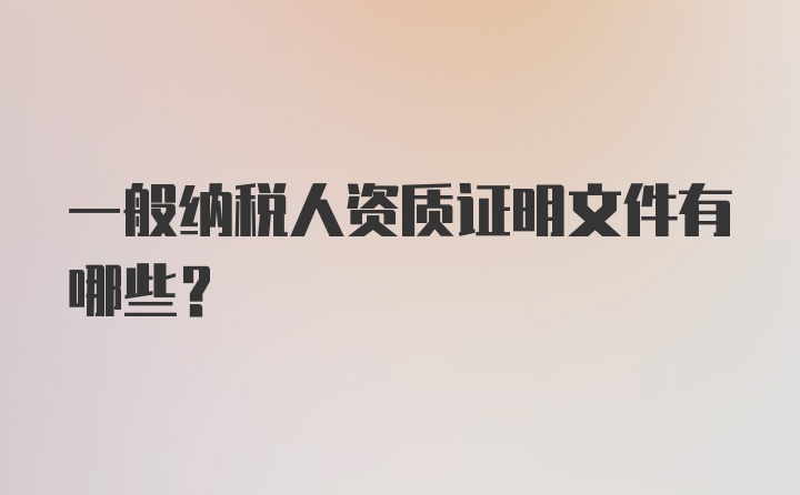 一般纳税人资质证明文件有哪些？