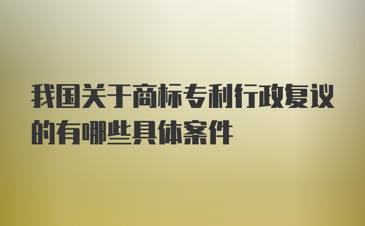 我国关于商标专利行政复议的有哪些具体案件