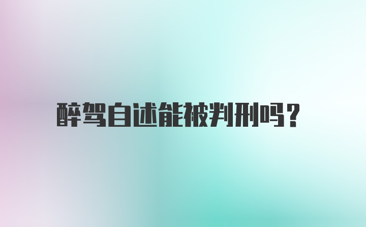 醉驾自述能被判刑吗？