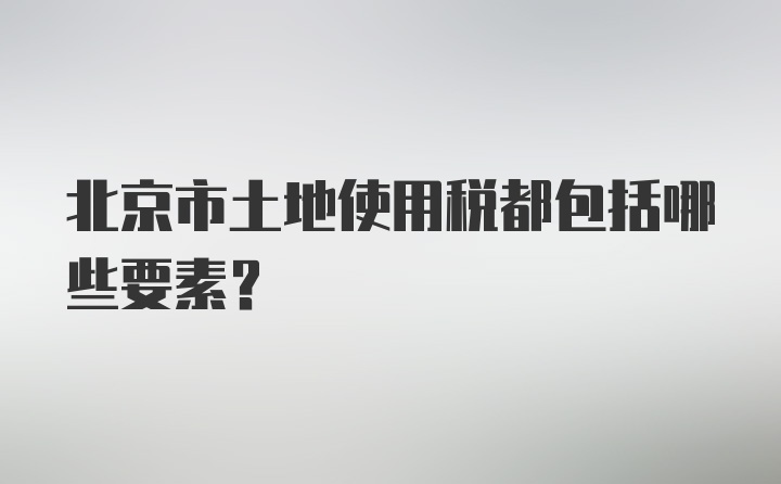 北京市土地使用税都包括哪些要素？