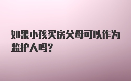 如果小孩买房父母可以作为监护人吗？