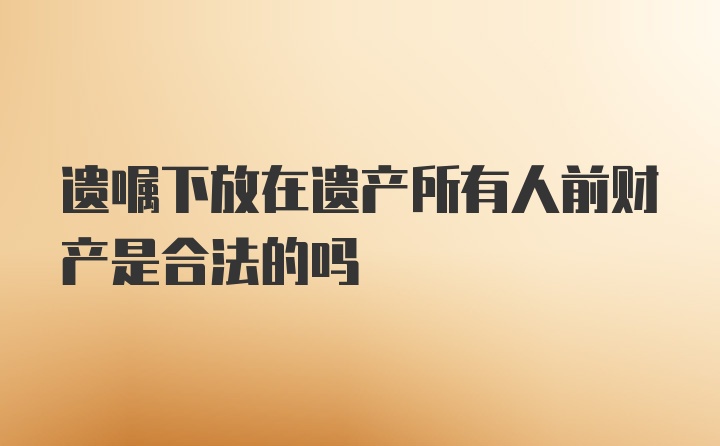 遗嘱下放在遗产所有人前财产是合法的吗