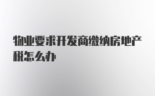 物业要求开发商缴纳房地产税怎么办