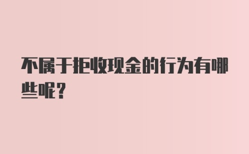 不属于拒收现金的行为有哪些呢？