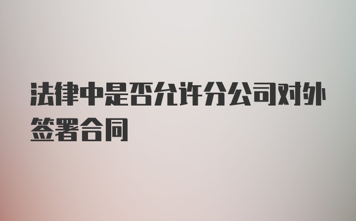 法律中是否允许分公司对外签署合同