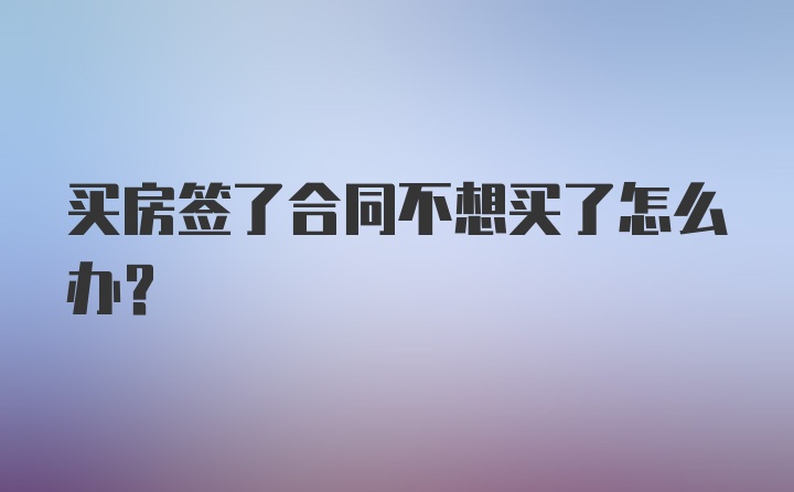 买房签了合同不想买了怎么办？