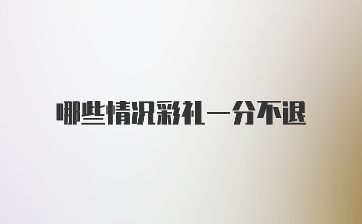 哪些情况彩礼一分不退