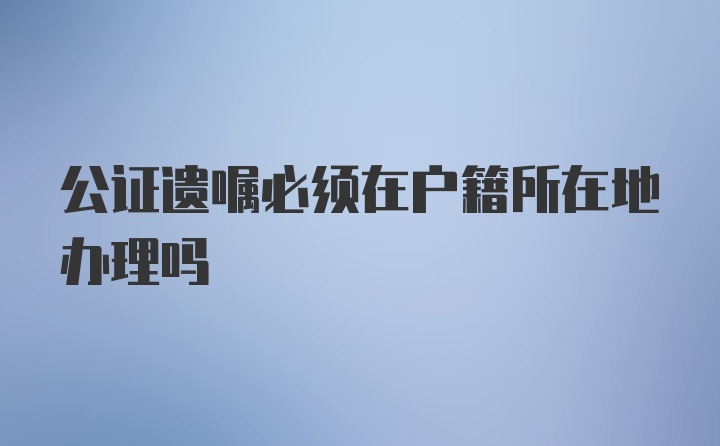 公证遗嘱必须在户籍所在地办理吗