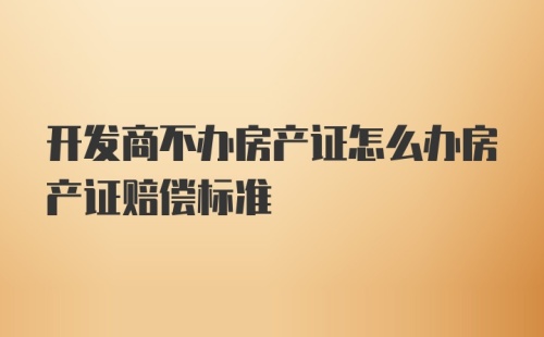 开发商不办房产证怎么办房产证赔偿标准