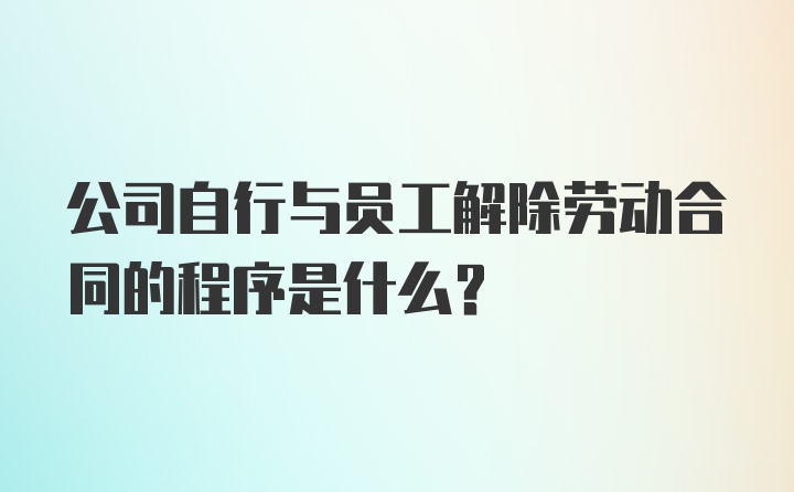 公司自行与员工解除劳动合同的程序是什么?