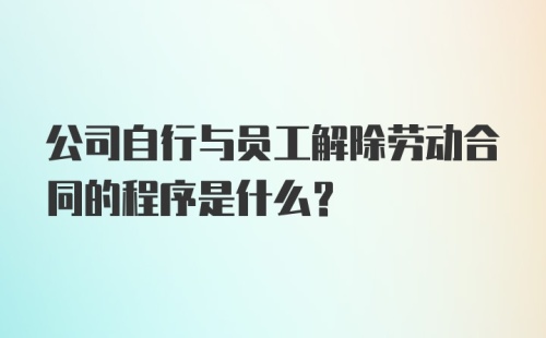 公司自行与员工解除劳动合同的程序是什么?