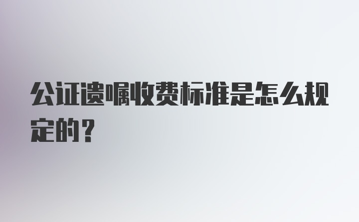 公证遗嘱收费标准是怎么规定的?