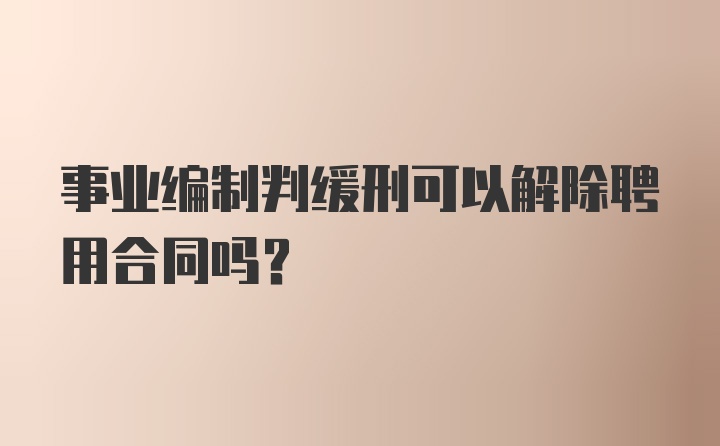 事业编制判缓刑可以解除聘用合同吗？