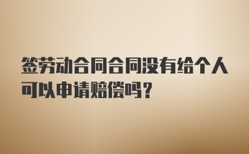 签劳动合同合同没有给个人可以申请赔偿吗？