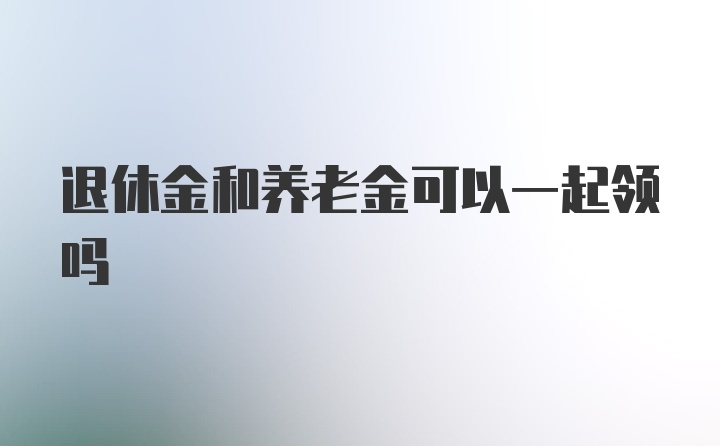 退休金和养老金可以一起领吗