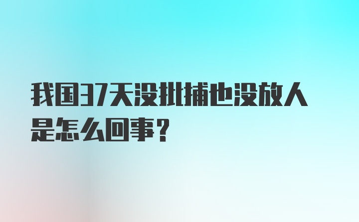 我国37天没批捕也没放人是怎么回事？