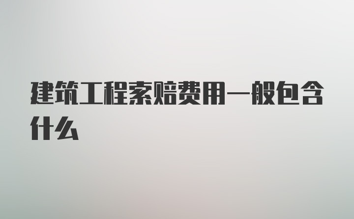 建筑工程索赔费用一般包含什么