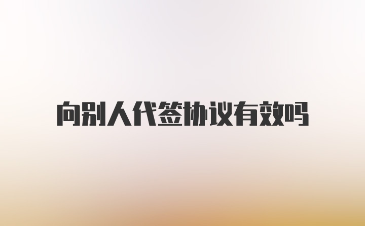 向别人代签协议有效吗