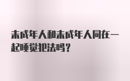 未成年人和未成年人同在一起睡觉犯法吗？