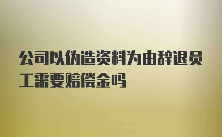 公司以伪造资料为由辞退员工需要赔偿金吗