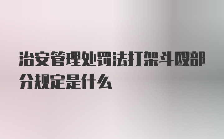 治安管理处罚法打架斗殴部分规定是什么