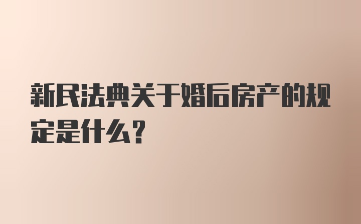 新民法典关于婚后房产的规定是什么？