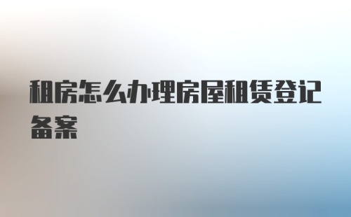 租房怎么办理房屋租赁登记备案