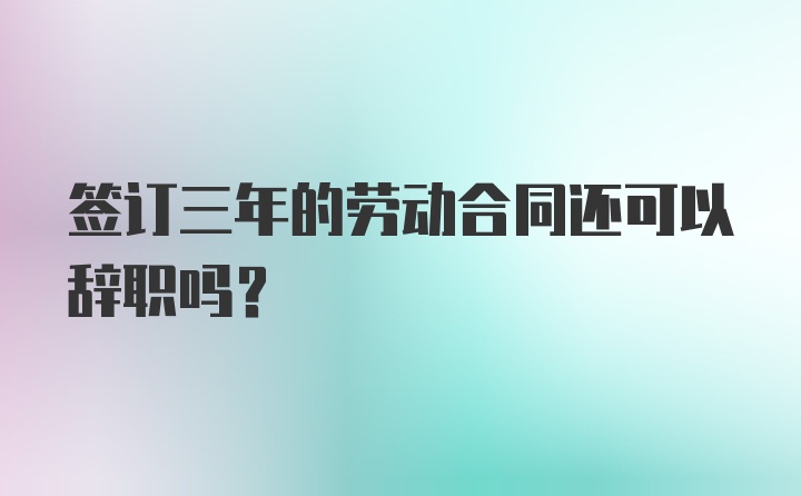 签订三年的劳动合同还可以辞职吗？