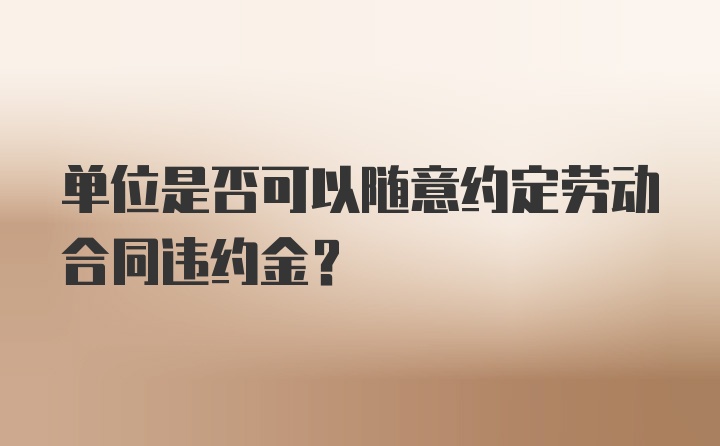 单位是否可以随意约定劳动合同违约金？