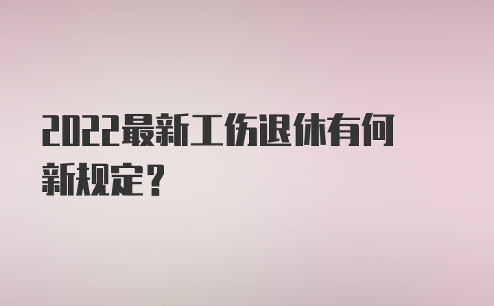 2022最新工伤退休有何新规定？