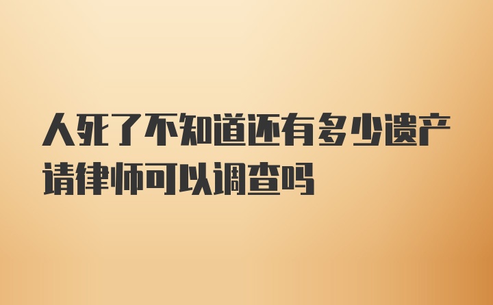 人死了不知道还有多少遗产请律师可以调查吗