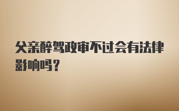 父亲醉驾政审不过会有法律影响吗？