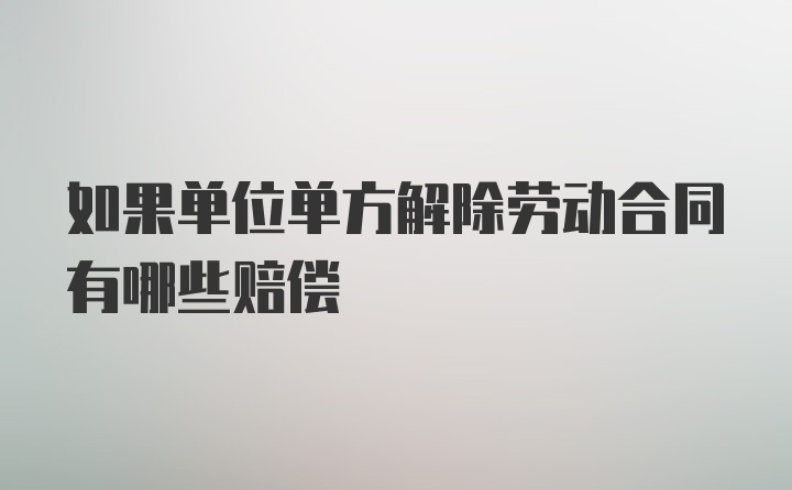 如果单位单方解除劳动合同有哪些赔偿