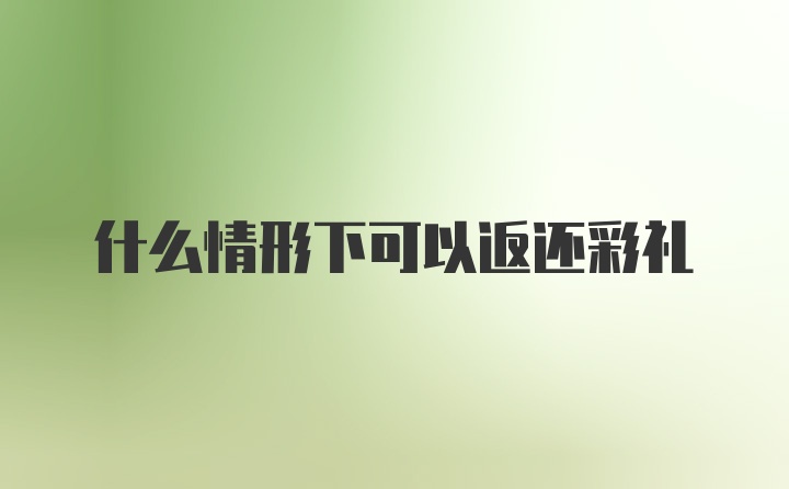 什么情形下可以返还彩礼