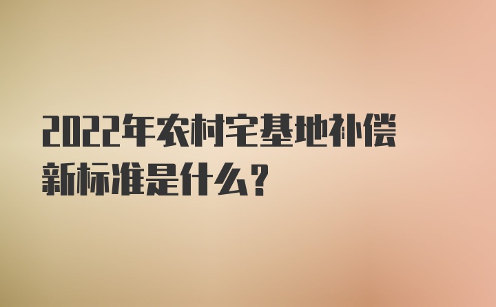 2022年农村宅基地补偿新标准是什么？