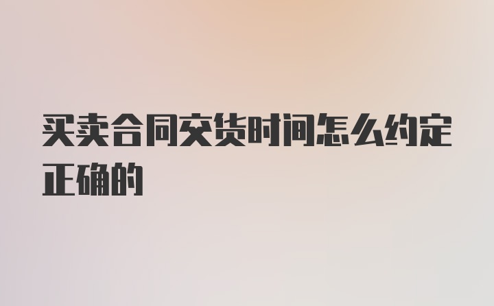 买卖合同交货时间怎么约定正确的