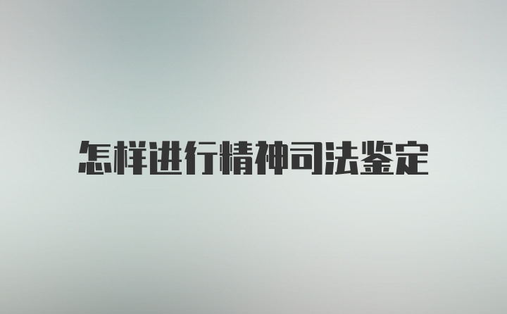 怎样进行精神司法鉴定