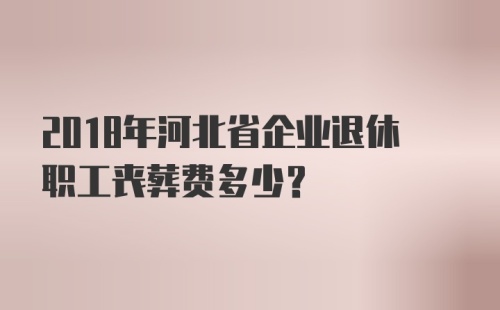 2018年河北省企业退休职工丧葬费多少？