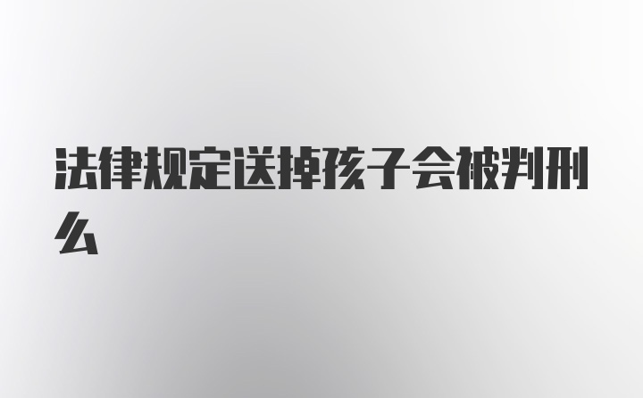 法律规定送掉孩子会被判刑么