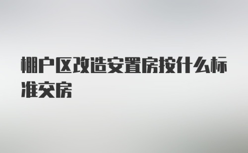 棚户区改造安置房按什么标准交房